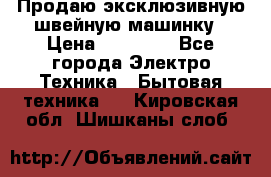 Продаю эксклюзивную швейную машинку › Цена ­ 13 900 - Все города Электро-Техника » Бытовая техника   . Кировская обл.,Шишканы слоб.